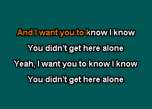 And I want you to know I know

You didn,t get here alone

Yeah, I want you to know I know

You didn't get here alone
