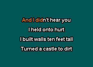 And I didnT hear you
lheld onto hurt

lbuilt walls ten feet tall

Turned a castle to dirt