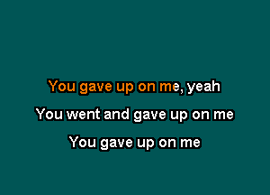 You gave up on me, yeah

You went and gave up on me

You gave up on me