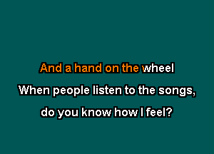 And a hand on the wheel

When people listen to the songs,

do you know how I feel?