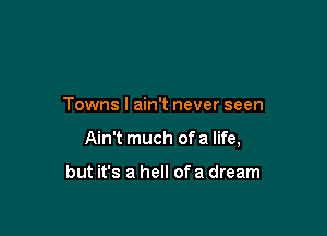 Towns I ain't never seen

Ain't much of a life,

but it's a hell ofa dream