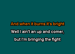 And when it burns it's bright

Well I ain't an up and comer,

but I'm bringing the fight