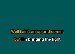 Well I ain't an up and comer,

but I'm bringing the fight