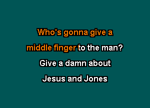 Who's gonna give a

middle finger to the man?
Give a damn about

Jesus and Jones