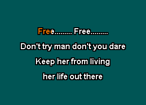 Free ......... Free .........

Don't try man don't you dare

Keep her from living

her life out there
