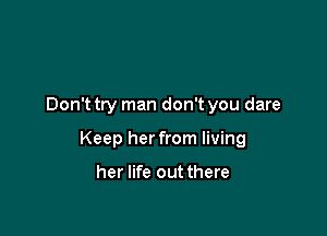 Don't try man don't you dare

Keep her from living

her life out there