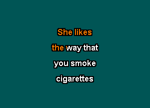 She likes

the way that

you smoke

cigarettes