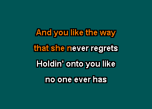 And you like the way

that she never regrets
Holdin' onto you like

no one ever has