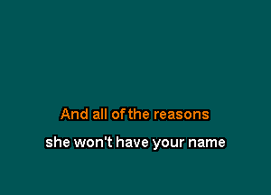 And all ofthe reasons

she won't have your name