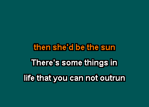 then she'd be the sun

There's some things in

life that you can not outrun
