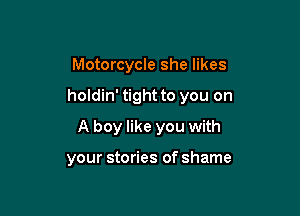 Motorcycle she likes

holdin' tight to you on

A boy like you with

your stories of shame