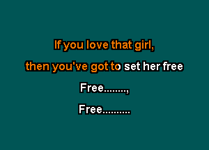 If you love that girl,

then you've got to set her free

Free ........ ,

Free ..........