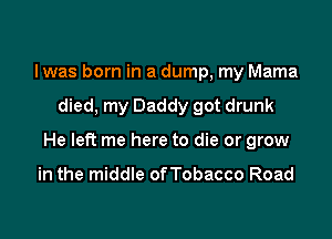 Iwas born in a dump, my Mama

died, my Daddy got drunk

He left me here to die or grow

in the middle ofTobacco Road