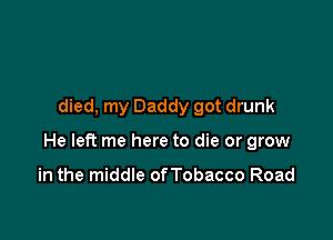 died, my Daddy got drunk

He left me here to die or grow

in the middle ofTobacco Road