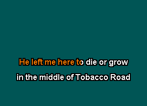 He left me here to die or grow

in the middle ofTobacco Road