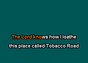 The Lord knows howl loathe

this place called Tobacco Road