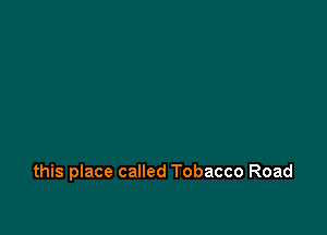 this place called Tobacco Road