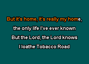 But it's home, ifs really my home,

the only life I've ever known
But the Lord, the Lord knows

lloathe Tobacco Road