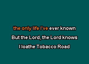 the only life I've ever known

But the Lord, the Lord knows

lloathe Tobacco Road