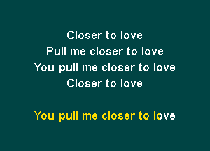Closer to love
Pull me closer to love
You pull me closer to love
Closer to love

You pull me closer to love