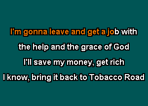 I'm gonna leave and get ajob with
the help and the grace of God
I'll save my money, get rich

I know, bring it back to Tobacco Road