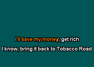 I'll save my money, get rich

I know, bring it back to Tobacco Road