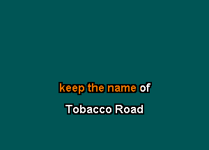 keep the name of

Tobacco Road