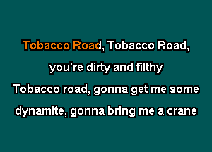 Tobacco Road, Tobacco Road,
you're ditty and filthy
Tobacco road, gonna get me some

dynamite, gonna bring me a crane