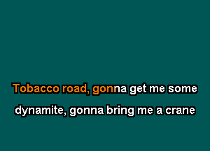 Tobacco road, gonna get me some

dynamite, gonna bring me a crane