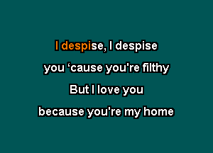 I despise, I despise
you cause you're filthy

But I love you

because you're my home