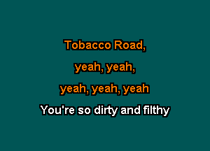 Tobacco Road,

yeah, yeah,

yeah, yeah, yeah
You're so dirty and filthy