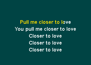 Pull me closer to love
You pull me closer to love

Closer to love
Closer to love
Closer to love