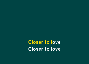 Closer to love
Closer to love