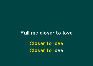 Pull me closer to love

Closer to love
Closer to love