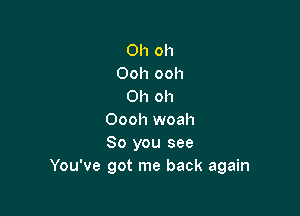 Oh oh
Ooh ooh
Oh oh

Oooh woah
So you see
You've got me back again