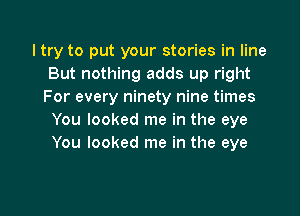 I try to put your stories in line
But nothing adds up right
For every ninety nine times

You looked me in the eye
You looked me in the eye