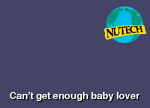 Can,t get enough baby lover
