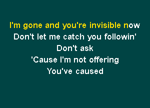 I'm gone and you're invisible now
Don't let me catch you followin'
Don't ask

'Cause I'm not offering
You've caused