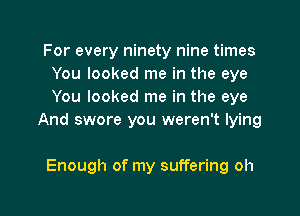 For every ninety nine times
You looked me in the eye
You looked me in the eye

And swore you weren't lying

Enough of my suffering oh

g