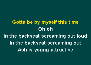 Gotta be by myself this time
Oh oh
In the backseat screaming out loud
In the backseat screaming out
Ash is young attractive