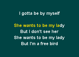 I gotta be by myself

She wants to be my lady

But I don't see her
She wants to be my lady
But I'm a free bird