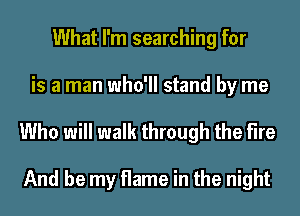 What I'm searching for
is a man who'll stand by me

Who will walk through the fire

And be my flame in the night