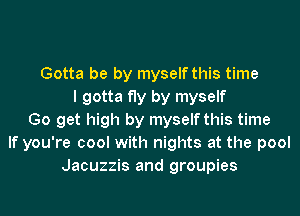 Gotta be by myself this time
I gotta fly by myself
Go get high by myself this time
If you're cool with nights at the pool
Jacuzzis and groupies