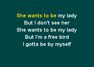 She wants to be my lady
But I don't see her
She wants to be my lady

But I'm a free bird
I gotta be by myself