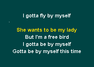 I gotta fly by myself

She wants to be my lady

But I'm a free bird
I gotta be by myself
Gotta be by myself this time