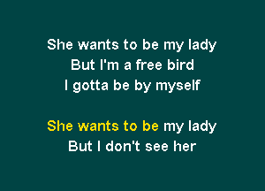 She wants to be my lady
But I'm a free bird
I gotta be by myself

She wants to be my lady
But I don't see her