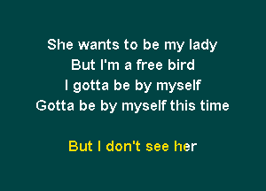 She wants to be my lady
But I'm a free bird
I gotta be by myself

Gotta be by myself this time

But I don't see her