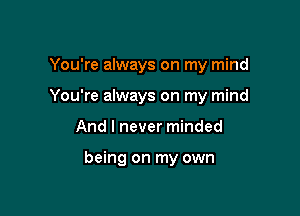 You're always on my mind

You're always on my mind

And I never minded

being on my own