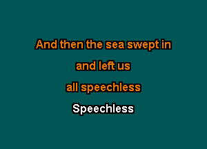 And then the sea swept in

and left us
all speechless

Speechless