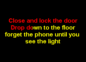 Close and lock the door
Drop down to the floor

forget the phone until you
see the light